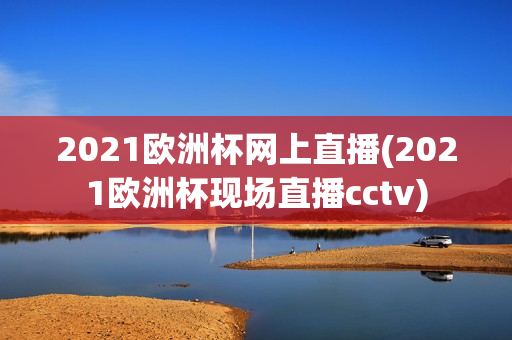 2021欧洲杯网上直播(2021欧洲杯现场直播cctv)