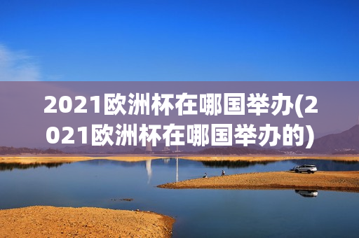 2021欧洲杯在哪国举办(2021欧洲杯在哪国举办的)