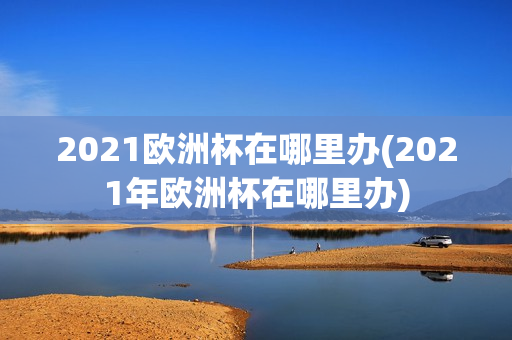 2021欧洲杯在哪里办(2021年欧洲杯在哪里办)