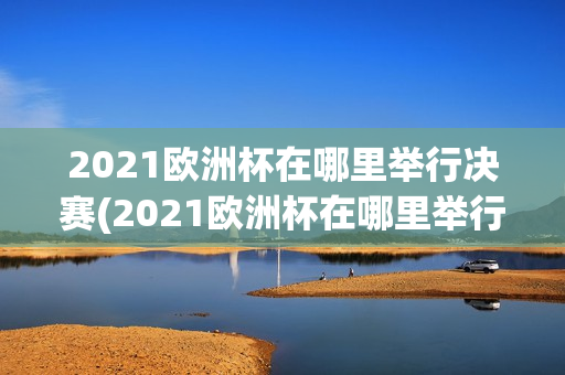 2021欧洲杯在哪里举行决赛(2021欧洲杯在哪里举行决赛的)