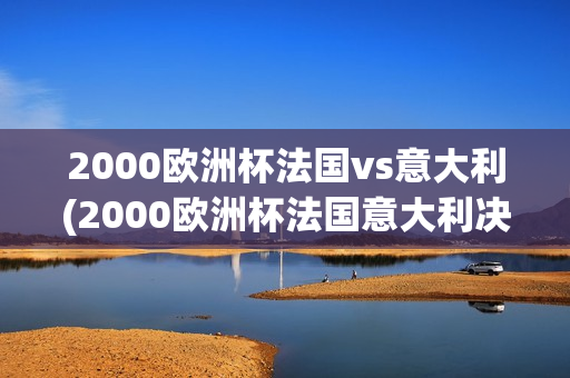 2000欧洲杯法国vs意大利(2000欧洲杯法国意大利决赛)