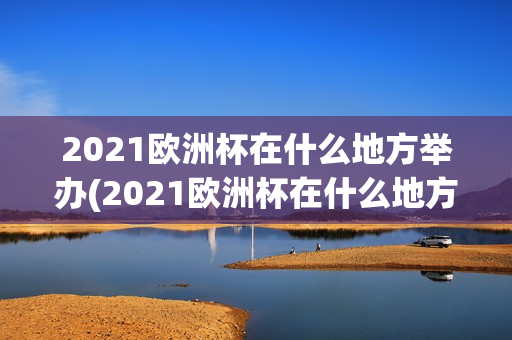 2021欧洲杯在什么地方举办(2021欧洲杯在什么地方举办的)