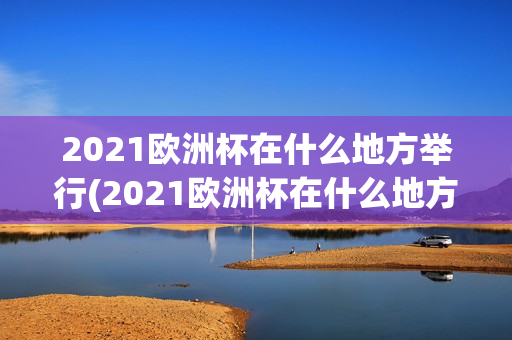 2021欧洲杯在什么地方举行(2021欧洲杯在什么地方举行的)