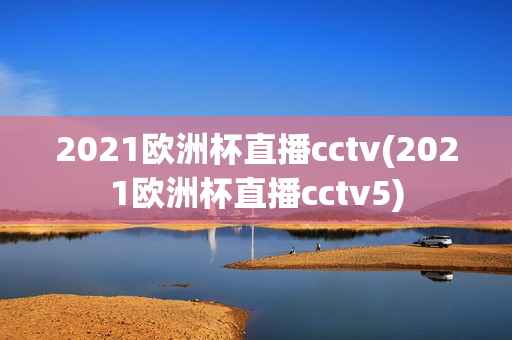 2021欧洲杯直播cctv(2021欧洲杯直播cctv5)