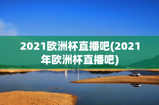 2021欧洲杯直播吧(2021年欧洲杯直播吧)