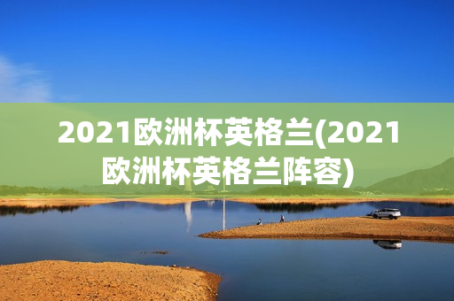 2021欧洲杯英格兰(2021欧洲杯英格兰阵容)