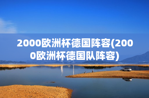 2000欧洲杯德国阵容(2000欧洲杯德国队阵容)