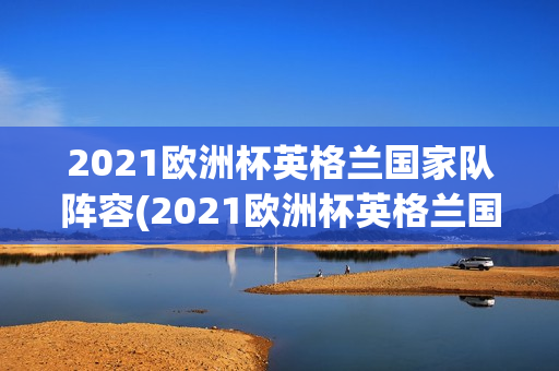 2021欧洲杯英格兰国家队阵容(2021欧洲杯英格兰国家队阵容表)