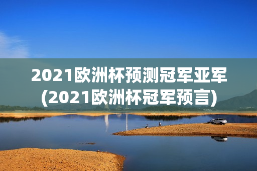 2021欧洲杯预测冠军亚军(2021欧洲杯冠军预言)