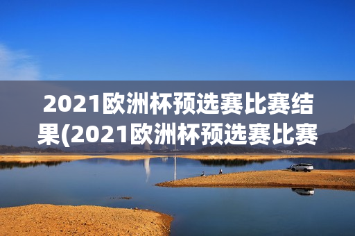 2021欧洲杯预选赛比赛结果(2021欧洲杯预选赛比赛结果查询)