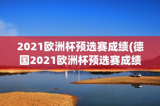 2021欧洲杯预选赛成绩(德国2021欧洲杯预选赛成绩)