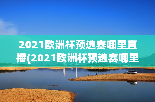 2021欧洲杯预选赛哪里直播(2021欧洲杯预选赛哪里直播的)