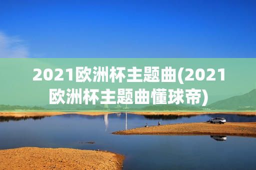 2021欧洲杯主题曲(2021欧洲杯主题曲懂球帝)