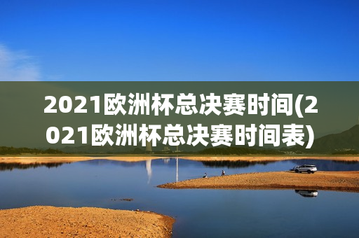 2021欧洲杯总决赛时间(2021欧洲杯总决赛时间表)