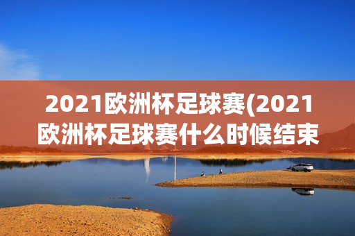 2021欧洲杯足球赛(2021欧洲杯足球赛什么时候结束)