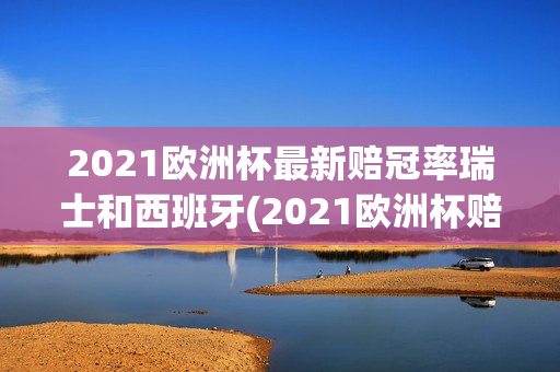 2021欧洲杯最新赔冠率瑞士和西班牙(2021欧洲杯赔冠率 最新)