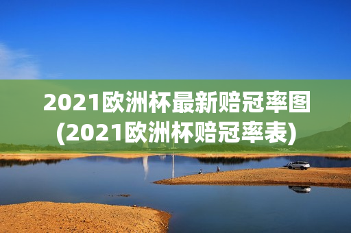 2021欧洲杯最新赔冠率图(2021欧洲杯赔冠率表)