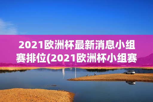 2021欧洲杯最新消息小组赛排位(2021欧洲杯小组赛程表)