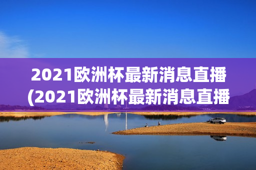 2021欧洲杯最新消息直播(2021欧洲杯最新消息直播视频)