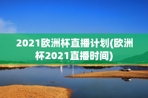 2021欧洲杯直播计划(欧洲杯2021直播时间)