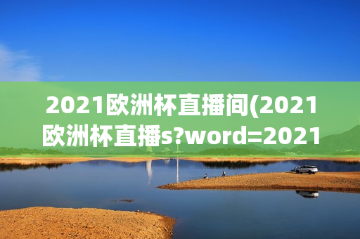 2021欧洲杯直播间(2021欧洲杯直播s?word=2021欧洲杯直播)