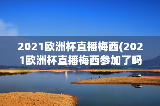 2021欧洲杯直播梅西(2021欧洲杯直播梅西参加了吗)