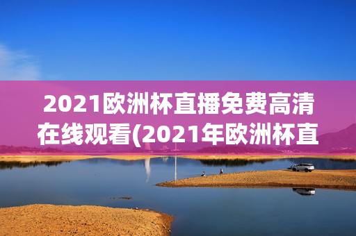 2021欧洲杯直播免费高清在线观看(2021年欧洲杯直播免费观看)