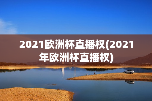 2021欧洲杯直播权(2021年欧洲杯直播权)