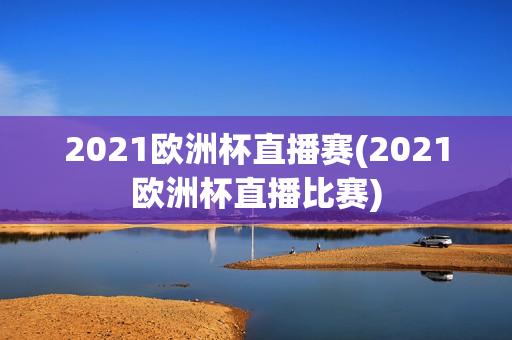 2021欧洲杯直播赛(2021欧洲杯直播比赛)