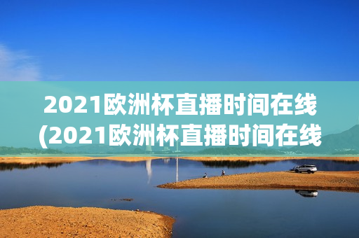 2021欧洲杯直播时间在线(2021欧洲杯直播时间在线播放)