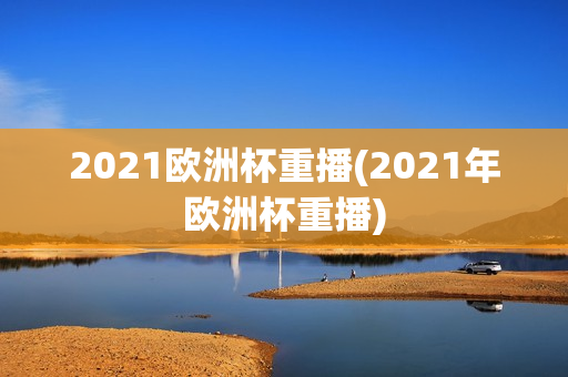 2021欧洲杯重播(2021年欧洲杯重播)