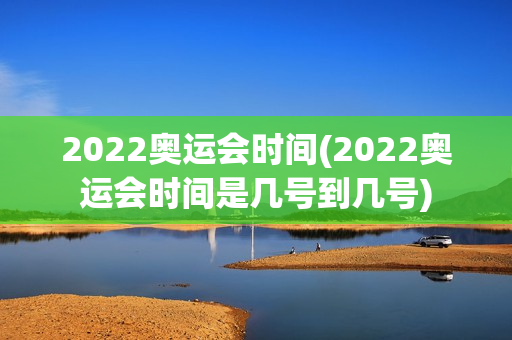 2022奥运会时间(2022奥运会时间是几号到几号)