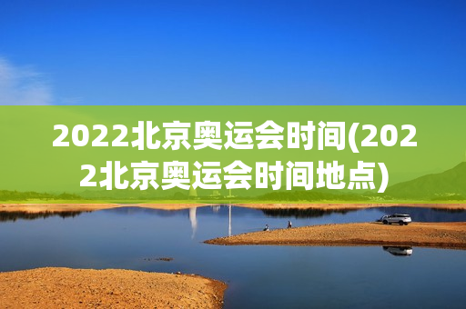 2022北京奥运会时间(2022北京奥运会时间地点)