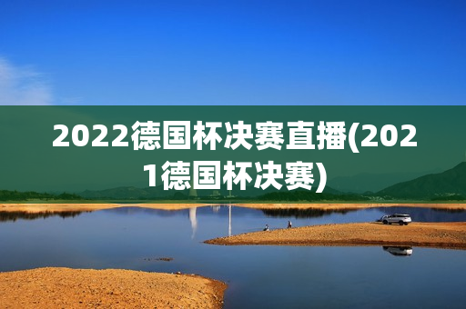 2022德国杯决赛直播(2021德国杯决赛)