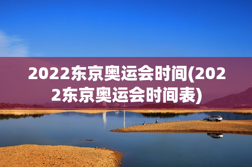 2022东京奥运会时间(2022东京奥运会时间表)