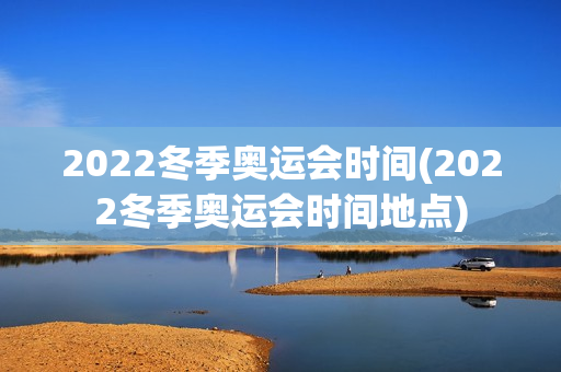 2022冬季奥运会时间(2022冬季奥运会时间地点)