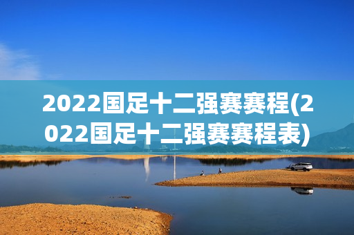 2022国足十二强赛赛程(2022国足十二强赛赛程表)