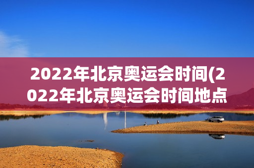 2022年北京奥运会时间(2022年北京奥运会时间地点)