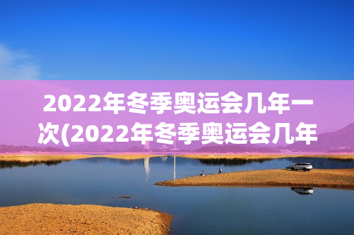 2022年冬季奥运会几年一次(2022年冬季奥运会几年一次举办)