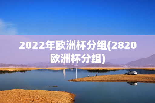 2022年欧洲杯分组(2820欧洲杯分组)