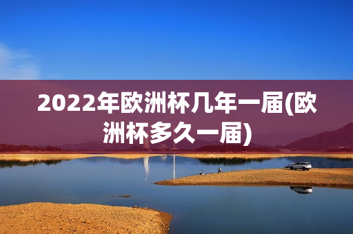 2022年欧洲杯几年一届(欧洲杯多久一届)