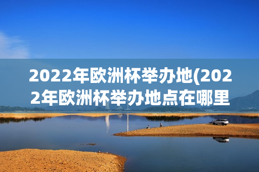 2022年欧洲杯举办地(2022年欧洲杯举办地点在哪里)