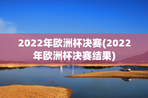 2022年欧洲杯决赛(2022年欧洲杯决赛结果)