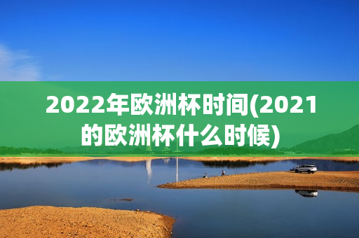 2022年欧洲杯时间(2021的欧洲杯什么时候)