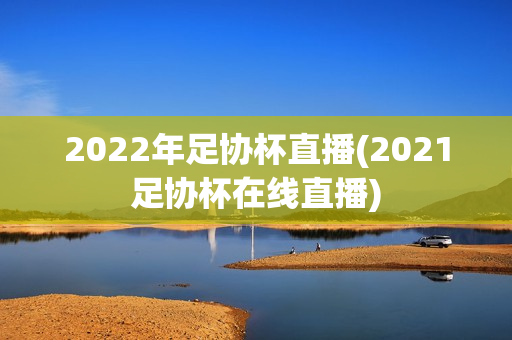 2022年足协杯直播(2021足协杯在线直播)