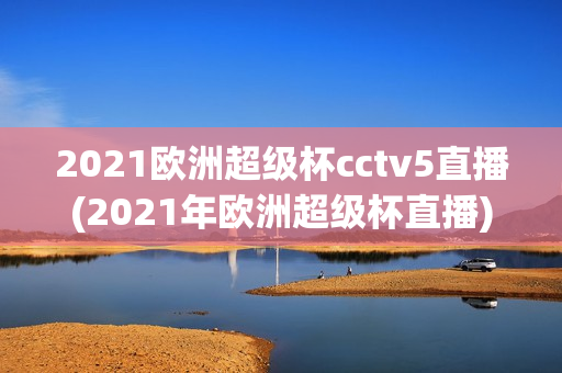 2021欧洲超级杯cctv5直播(2021年欧洲超级杯直播)