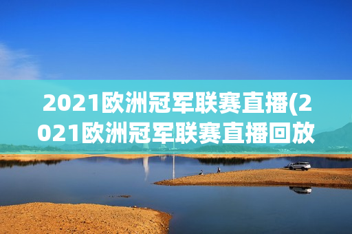 2021欧洲冠军联赛直播(2021欧洲冠军联赛直播回放)