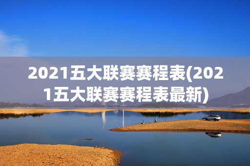 2021五大联赛赛程表(2021五大联赛赛程表最新)