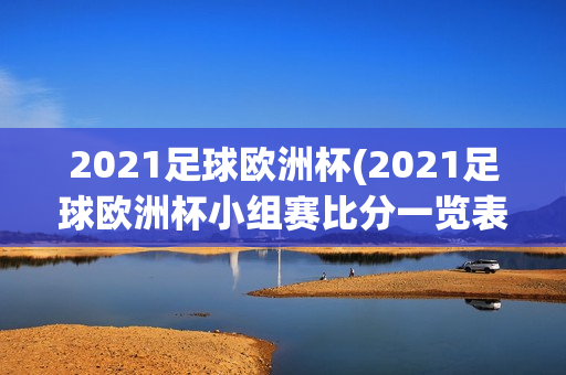 2021足球欧洲杯(2021足球欧洲杯小组赛比分一览表)