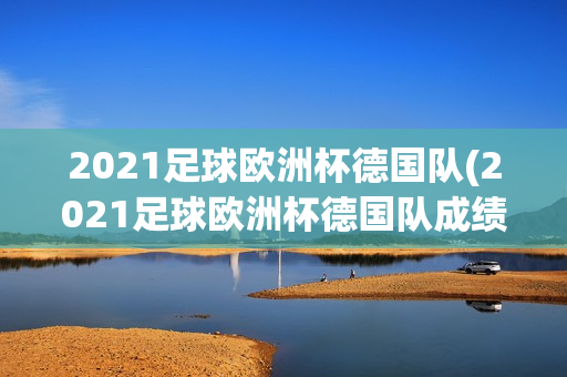 2021足球欧洲杯德国队(2021足球欧洲杯德国队成绩)